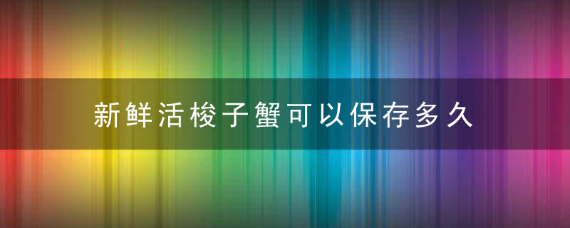 新鲜活梭子蟹可以保存多久 新鲜活梭子蟹能保存多长时间呢